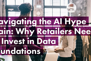 Navigating the AI Hype Train: Why Retailers Need to Invest in Data Foundations