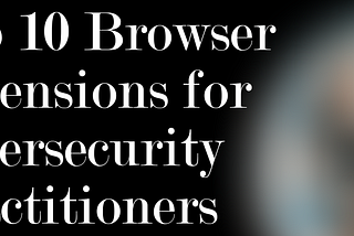Top 10 Browser Extensions for Cybersecurity Practitioners