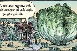 Comic of a quant, old-fashioned cottage in the countryside. In front of it, a two-story-tall head of cabbage sprouts out of the ground. Between the cottage and the cabbage is a peasant woman speaking to her son, as they look at the cabbage. “I don’t care what happened with the magic beans your pal Jack bought. You got ripped off.”