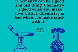 “Chemistry can be a good and bad thing. Chemistry is good when you make love with it. Chemistry is bad when you make crack with it. “ — Adam Sandler