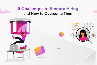 6 Challenges to Remote Hiring and Ways to Overcome Them