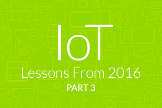 IoT Lessons From 2016 — Part 3