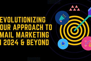 Revolutionizing Your Approach to Email Marketing in 2024 & Beyond