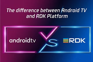 Android TV VS RDK Platform: What’re the Differences?