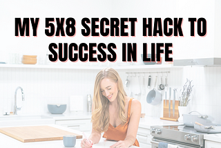 My 5x8 Secret Hack to Success in Life