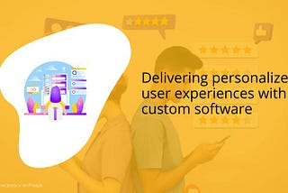 Delivering personalized user experiences with custom software