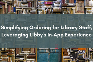 Header image reading, “ Simplifying Ordering for Library Staff, Leveraging Libby’s In-App Experience.“