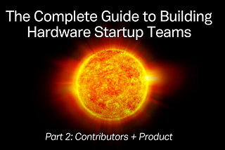 The Complete Guide to Building Hardware Startup Teams: Part 2 (Contributors + Product)