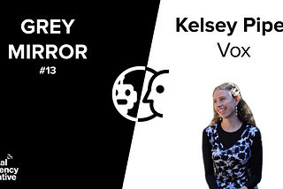 Grey Mirror #13 Kelsey Piper, Vox: Effective Altruist Media, Memetic Immunity, and The Questions…