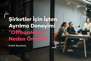 Şirketler İçin İşten Ayrılma Deneyimi “Offboarding” Neden Önemli?