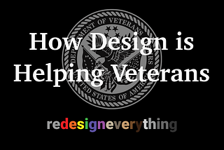 Image shows the title, How Design is Helping Veterans with the logo, Redesign Everything below it, over the top of the logo for the US Department of Veterans Affairs.