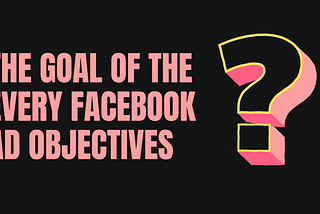 The Goal of the Every Facebook ad objectives.