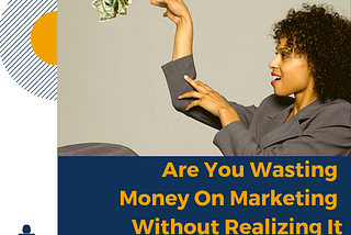 Are You Wasting Money On Marketing Without Realizing It?