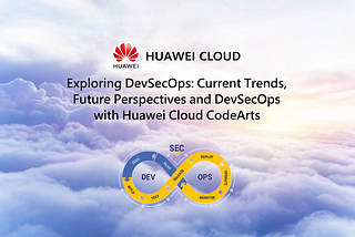 ☁️Exploring DevSecOps: Current Trends, Future Perspectives and DevSecOps with Huawei Cloud CodeArts