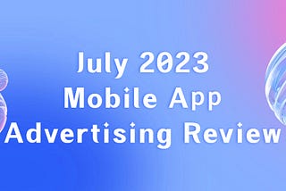 July 2023 Global Mobile App Advertising Review — Chinese Developers Took 8 of Top 10