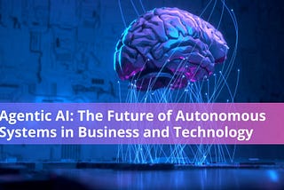 Agentic AI: The Future of Autonomous Systems in Business and Technology