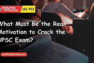 What Must Be the Real Motivation to Crack the UPSC Civil Services Exam?