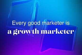 Every Good Marketer is a Growth Marketer