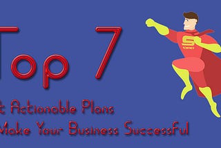 Top 7 Best Actionable Plans to Make Your Business Successful