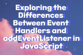 Exploring the Differences Between Event Handlers and addEventListener in JavaScript