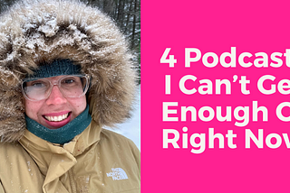 4 Podcasts I Can’t Get Enough Of Right Now