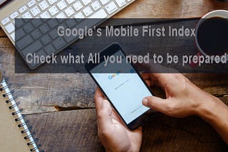 Google’s Mobile First Index: Check what All you need to be prepared?