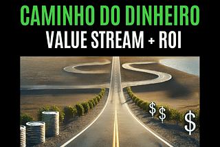 Caminho do Dinheiro = Value Stream + ROI