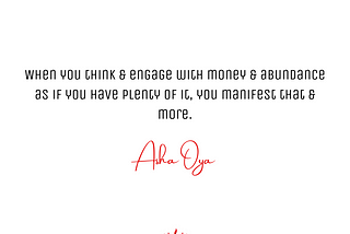 When you think & engage with money & abundance as if you have plenty of it, you manifest that & more. — Asha Oya