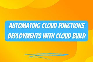 A Guide to Automating Cloud Functions Deployments with Cloud Build