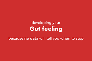 Developing your own gut feeling, because no data will tell you when to stop.