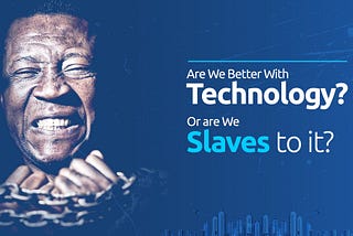 Are we better with Technology, or are we Slaves to it?