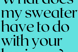 Black text on a teal background reads, “What does my sweater have to do with your business?”