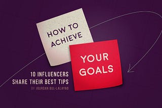How To Achieve Your Goals: 10 Influencers Share Their Best Tips