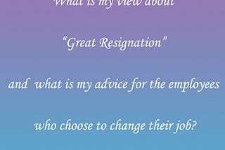 What is my view about “Great Resignation” and what is my advice for the employees who choose to…