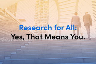 Research for All: Yes, That Means You