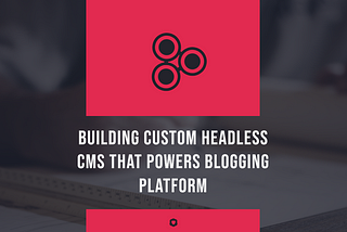 Building custom Headless CMS that powers Blogging platform