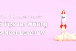 The Job Seeking Journey: 5 Tips For Writing A Next-Level CV