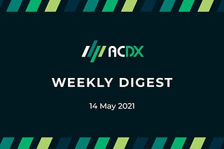 ACDX Weekly Digest (14 May 2021)