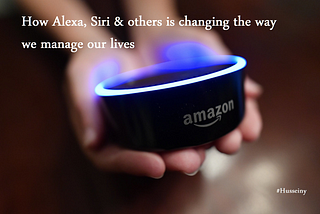 How Alexa, Siri & others is changing the way we manage our lives
