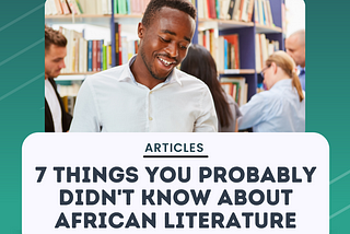 7 THINGS YOU PROBABLY DIDN’T KNOW ABOUT AFRICAN LITERATURE