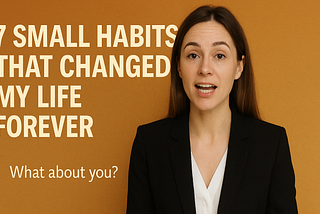 7 Small Habits That Changed My Life Forever