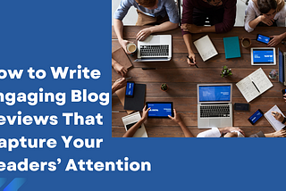 How to Write Engaging Blog Reviews That Capture Your Readers’ Attention