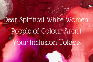 Dear Spiritual White Women: People of Colour Aren’t Your Inclusion Tokens
