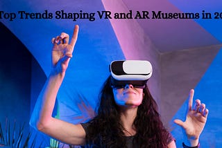 Top Trends Shaping VR and AR Museums in 2024
