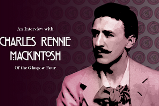 An Interview with Charles Rennie Mackintosh of the Glasgow Four