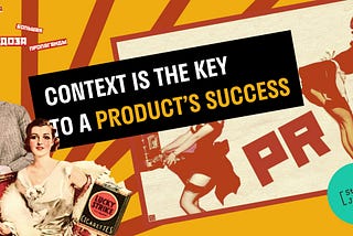 Context is the key to a product’s success