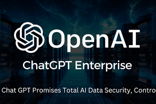 The New Enterprise Edition of Chat GPT Promises Total AI Data Security, and Control