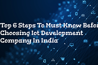 Top 6 Steps To Must Know Before Choosing IOT Development Company In India