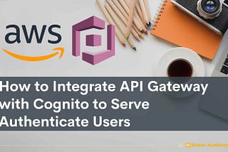 How to Integrate API Gateway with Cognito to Serve Authenticate Users