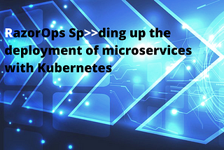 RazorOps Speeding up the deployment of microservices with Kubernetes!